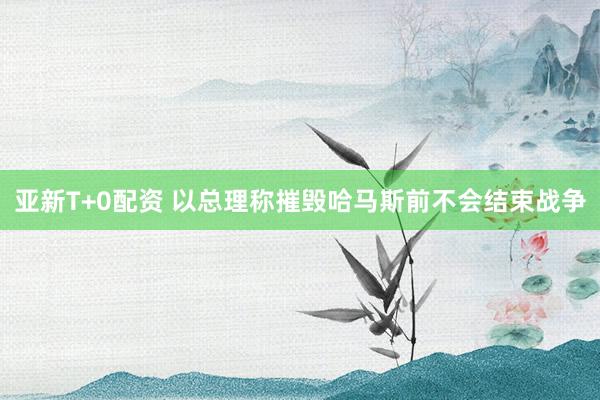 亚新T+0配资 以总理称摧毁哈马斯前不会结束战争