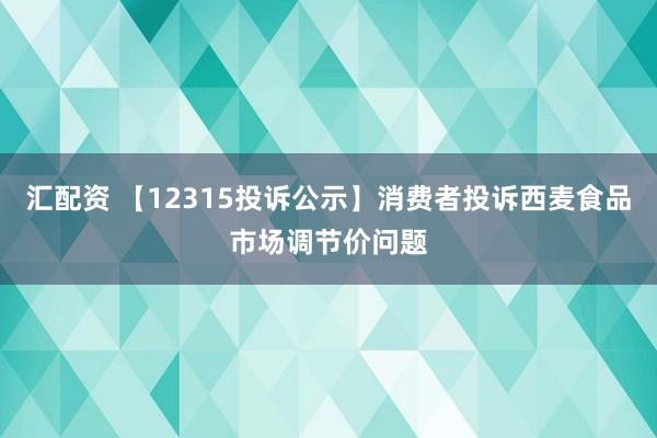 汇配资 【12315投诉公示】消费者投诉西麦食品市场调节价问题