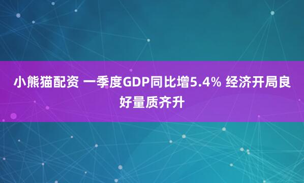 小熊猫配资 一季度GDP同比增5.4% 经济开局良好量质齐升