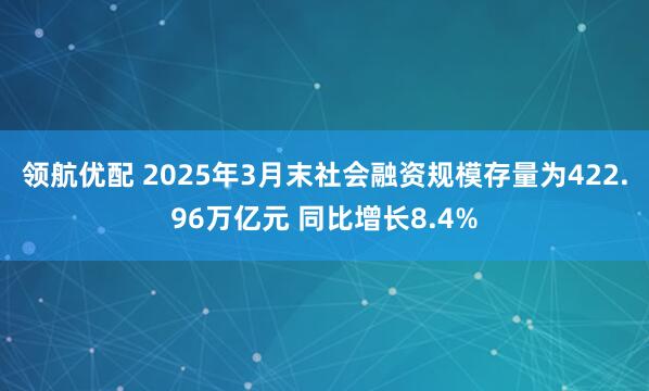 领航优配 2025年3月末社会融资规模存量为422.96万亿元 同比增长8.4%