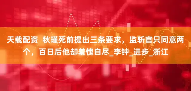 天载配资  秋瑾死前提出三条要求，监斩官只同意两个，百日后他却羞愧自尽_李钟_进步_浙江