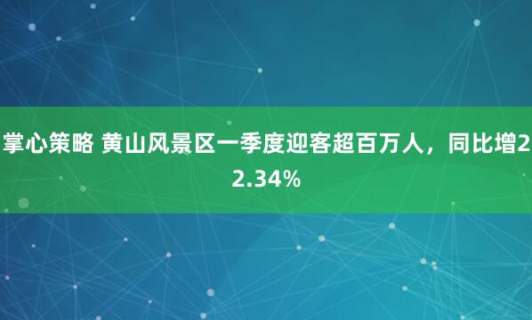 掌心策略 黄山风景区一季度迎客超百万人，同比增22.34%