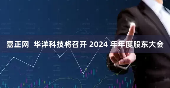 嘉正网  华洋科技将召开 2024 年年度股东大会