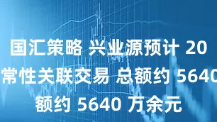 国汇策略 兴业源预计 2025 年日常性关联交易 总额约 5640 万余元