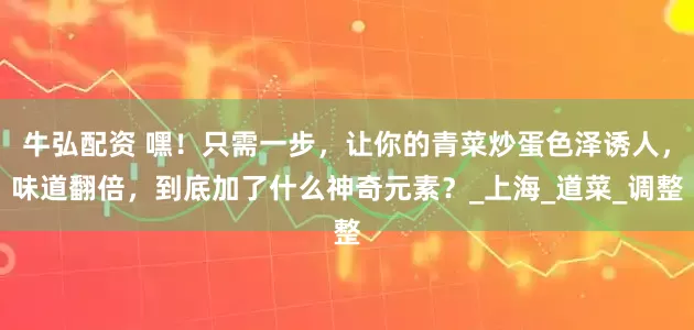 牛弘配资 嘿！只需一步，让你的青菜炒蛋色泽诱人，味道翻倍，到底加了什么神奇元素？_上海_道菜_调整