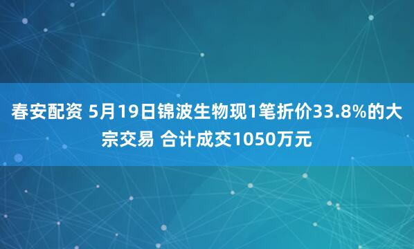 春安配资 5月19日锦波生物现1笔折价33.8%的大宗交易 合计成交1050万元