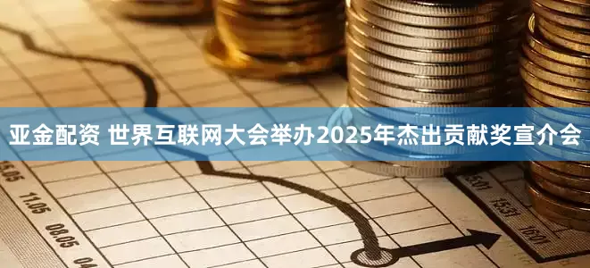 亚金配资 世界互联网大会举办2025年杰出贡献奖宣介会