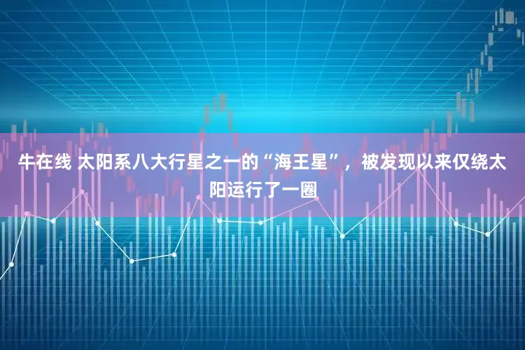 牛在线 太阳系八大行星之一的“海王星”，被发现以来仅绕太阳运行了一圈