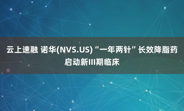 云上速融 诺华(NVS.US)“一年两针”长效降脂药启动新III期临床
