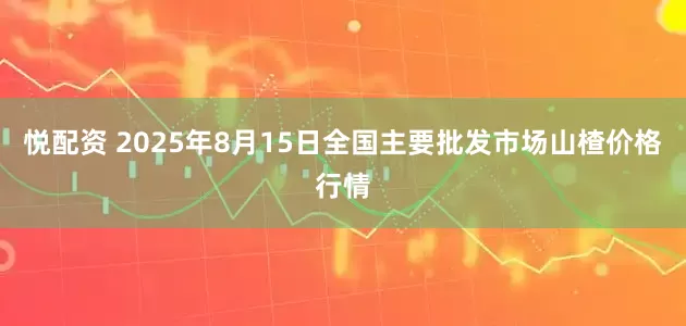 悦配资 2025年8月15日全国主要批发市场山楂价格行情