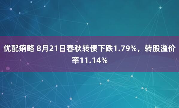优配痢略 8月21日春秋转债下跌1.79%，转股溢价率11.14%