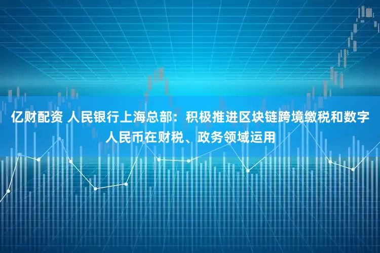 亿财配资 人民银行上海总部：积极推进区块链跨境缴税和数字人民币在财税、政务领域运用