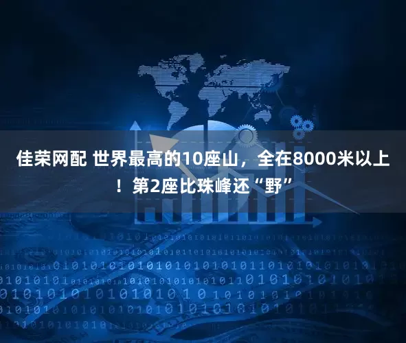 佳荣网配 世界最高的10座山，全在8000米以上！第2座比珠峰还“野”