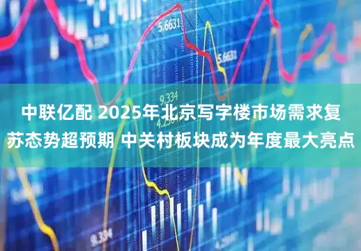 中联亿配 2025年北京写字楼市场需求复苏态势超预期 中关村板块成为年度最大亮点