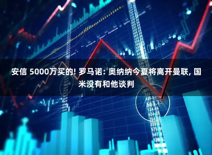 安信 5000万买的! 罗马诺: 奥纳纳今夏将离开曼联, 国米没有和他谈判