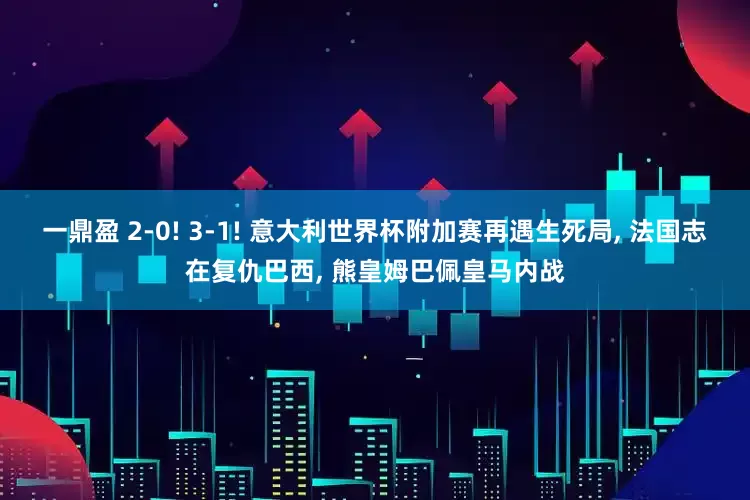 一鼎盈 2-0! 3-1! 意大利世界杯附加赛再遇生死局, 法国志在复仇巴西, 熊皇姆巴佩皇马内战