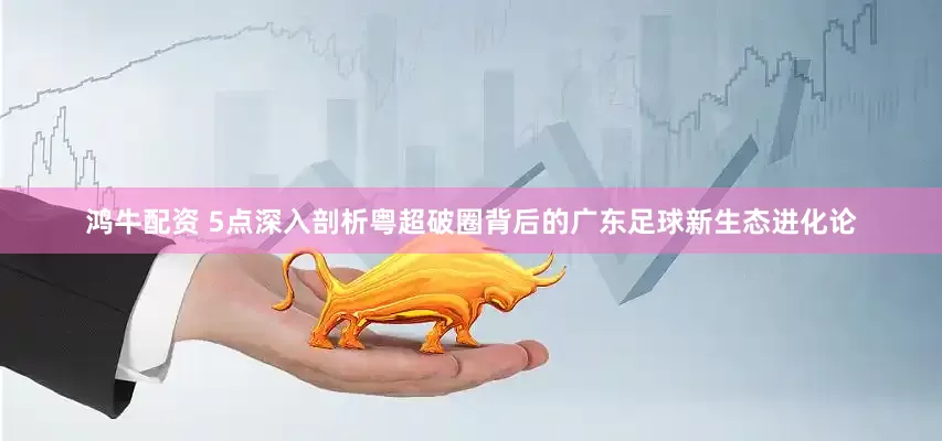 鸿牛配资 5点深入剖析粤超破圈背后的广东足球新生态进化论