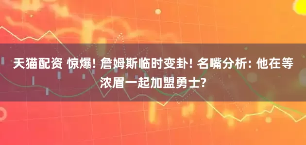 天猫配资 惊爆! 詹姆斯临时变卦! 名嘴分析: 他在等浓眉一起加盟勇士?