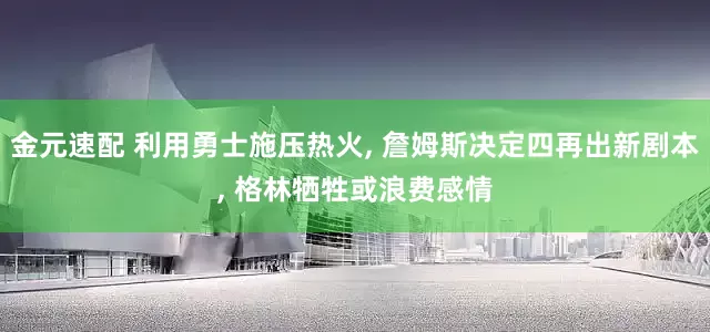 金元速配 利用勇士施压热火, 詹姆斯决定四再出新剧本, 格林牺牲或浪费感情